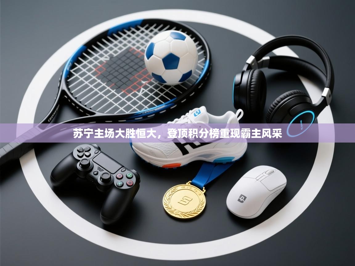 苏宁主场大胜恒大，登顶积分榜重现霸主风采  第2张